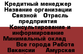 Кредитный менеджер › Название организации ­ Связной › Отрасль предприятия ­ Консультирование и информирование › Минимальный оклад ­ 28 000 - Все города Работа » Вакансии   . Амурская обл.,Архаринский р-н